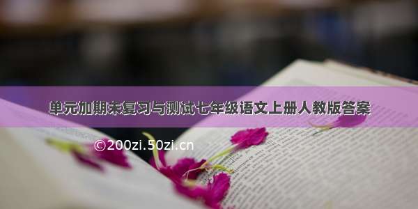 单元加期末复习与测试七年级语文上册人教版答案