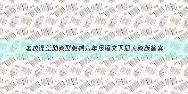 名校课堂助教型教辅六年级语文下册人教版答案