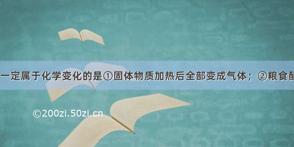 下列变化中 一定属于化学变化的是①固体物质加热后全部变成气体；②粮食酿成酒；③金