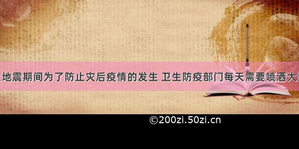 四川汶川大地震期间为了防止灾后疫情的发生 卫生防疫部门每天需要喷洒大量的消毒液 