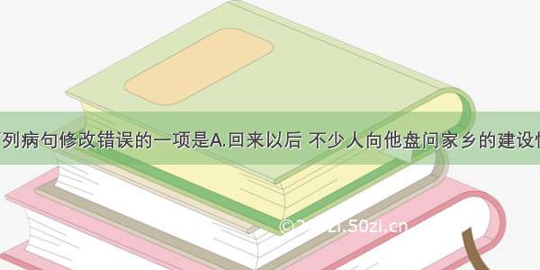 单选题对下列病句修改错误的一项是A.回来以后 不少人向他盘问家乡的建设情况。/（感