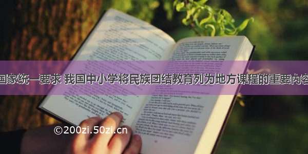 单选题根据国家统一要求 我国中小学将民族团结教育列为地方课程的重要内容。因为A.民