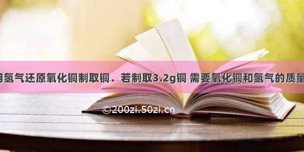 在实验室里用氢气还原氧化铜制取铜．若制取3.2g铜 需要氧化铜和氢气的质量分别为多少？