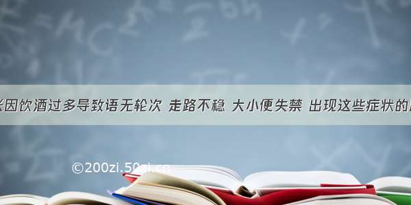 单选题小张因饮酒过多导致语无轮次 走路不稳 大小便失禁 出现这些症状的原因是由于