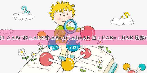 （1）已知如图1 △ABC和△ADE中 AB=AC AD=AE 且∠CAB=∠DAE 连接CE BD 求证：C