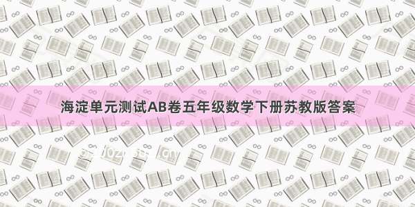 海淀单元测试AB卷五年级数学下册苏教版答案