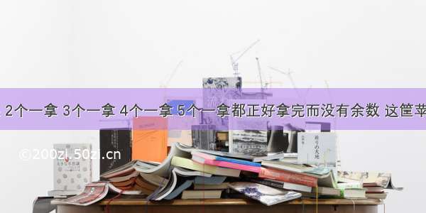 一筐苹果 2个一拿 3个一拿 4个一拿 5个一拿都正好拿完而没有余数 这筐苹果最少应