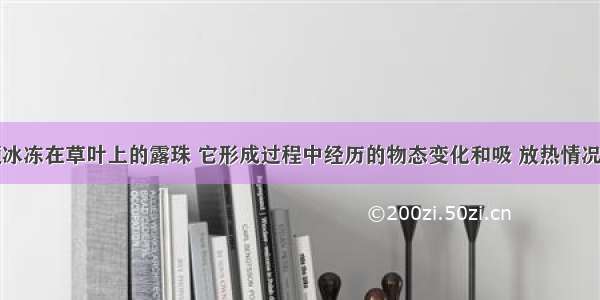 如图是一颗冰冻在草叶上的露珠 它形成过程中经历的物态变化和吸 放热情况正确的是A.