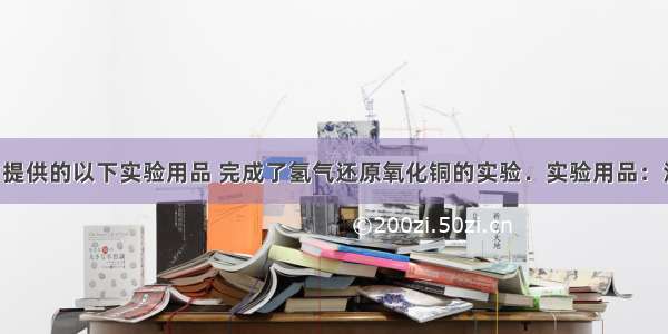 某同学利用提供的以下实验用品 完成了氢气还原氧化铜的实验．实验用品：洁净的铜片 