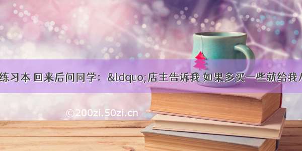 小赵去商店买练习本 回来后问同学：“店主告诉我 如果多买一些就给我八折优惠．我就