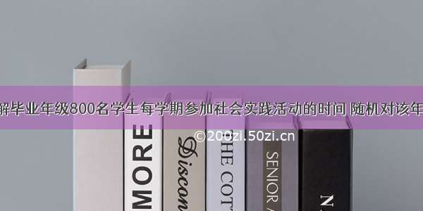 某中学为了解毕业年级800名学生每学期参加社会实践活动的时间 随机对该年级60名学生