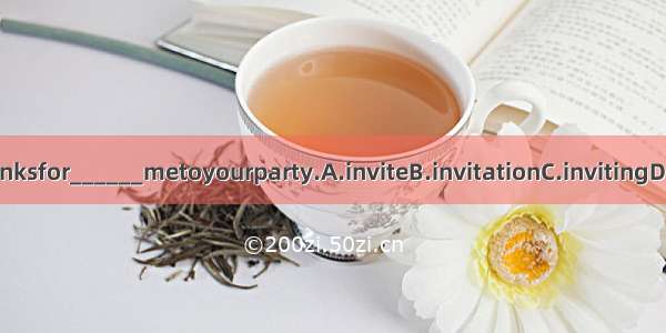 Thanksfor______metoyourparty.A.inviteB.invitationC.invitingD.ask