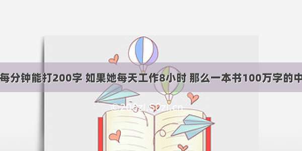 某位打字员每分钟能打200字 如果她每天工作8小时 那么一本书100万字的中篇小说至少