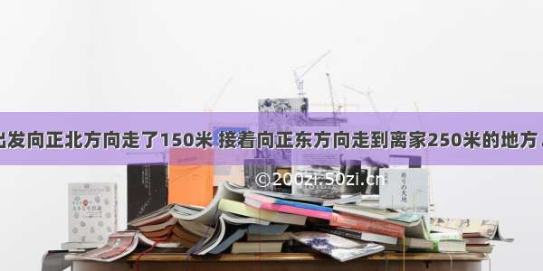 为小明从家出发向正北方向走了150米 接着向正东方向走到离家250米的地方．小明向正东