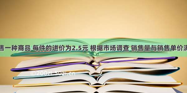 某商店销售一种商品 每件的进价为2.5元 根据市场调查 销售量与销售单价满足如下关