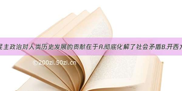 单选题雅典民主政治对人类历史发展的贡献在于A.彻底化解了社会矛盾B.开西方民主政治之