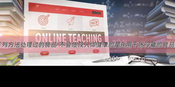 单选题食用下列方法处理过的食品 不会危及人体健康的是A.用干冰冷藏的食品B.用硫磺熏制