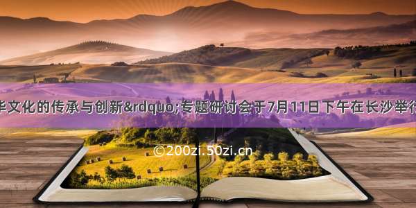 单选题“中华文化的传承与创新”专题研讨会于7月11日下午在长沙举行。北京大学中文系