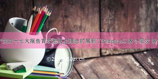 多选题中国共产党在十七大报告首次把民主理念扩展到了“从各个层次 各个领域扩大公民