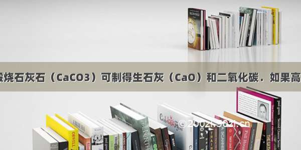 工业上 高温煅烧石灰石（CaCO3）可制得生石灰（CaO）和二氧化碳．如果高温煅烧含碳酸