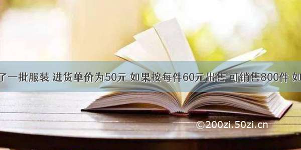 某商店进了一批服装 进货单价为50元 如果按每件60元出售 可销售800件 如果每件提