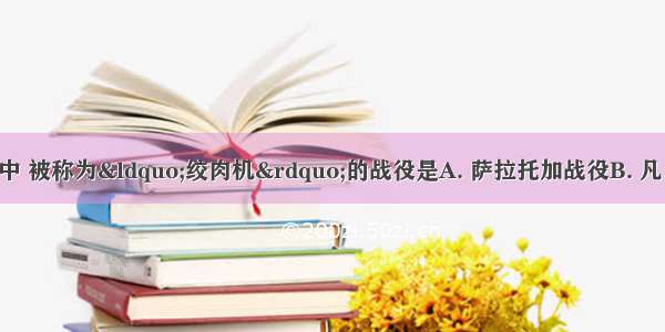 第一次世界大战中 被称为“绞肉机”的战役是A. 萨拉托加战役B. 凡尔登战役C. 莫斯