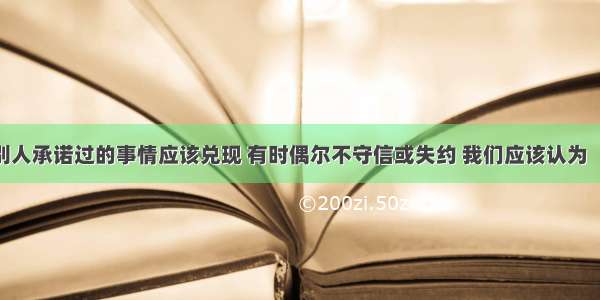 对别人承诺过的事情应该兑现 有时偶尔不守信或失约 我们应该认为         