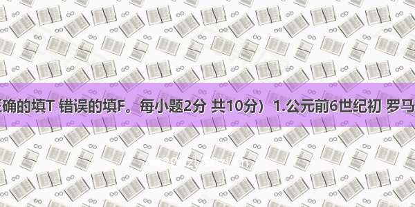 判断题（正确的填T 错误的填F。每小题2分 共10分）1.公元前6世纪初 罗马共和国建立