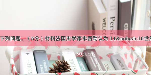 阅读材料 回答下列问题。（5分）材料法国史学家米西勒认为 14—16世纪的欧洲封建社