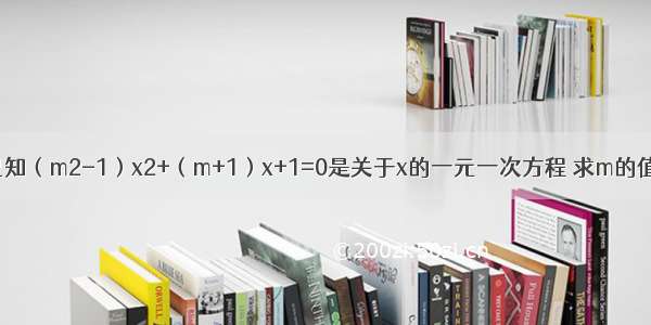 已知（m2-1）x2+（m+1）x+1=0是关于x的一元一次方程 求m的值．