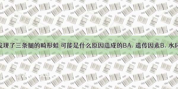 某些地区发现了三条腿的畸形蛙 可能是什么原因造成的BA. 遗传因素B. 水环境污染C.