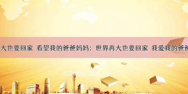 “世界再大也要回家  看望我的爸爸妈妈；世界再大也要回家  我爱我的爸爸妈妈”。