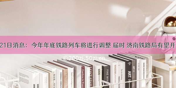 人民网l0月21日消息：今年年底铁路列车将进行调整 届时 济南铁路局有望开通青岛直接