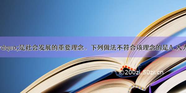 “节能减排”是社会发展的重要理念。下列做法不符合该理念的是A.大力开采和使用化石燃