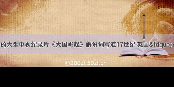 中央电视台播出的大型电视纪录片《大国崛起》解说词写道17世纪 英国“在历史性的转变