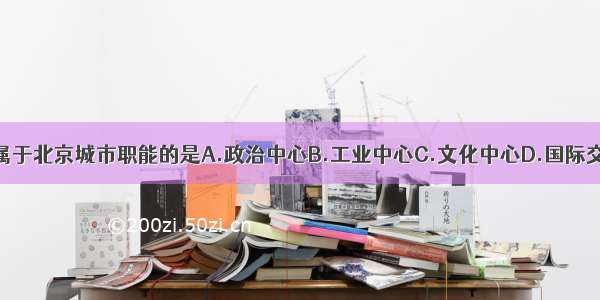 以下不属于北京城市职能的是A.政治中心B.工业中心C.文化中心D.国际交往城市