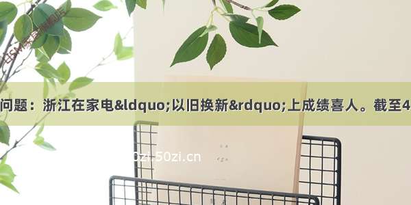 阅读材料 回答问题：浙江在家电“以旧换新”上成绩喜人。截至4月15日 浙江省