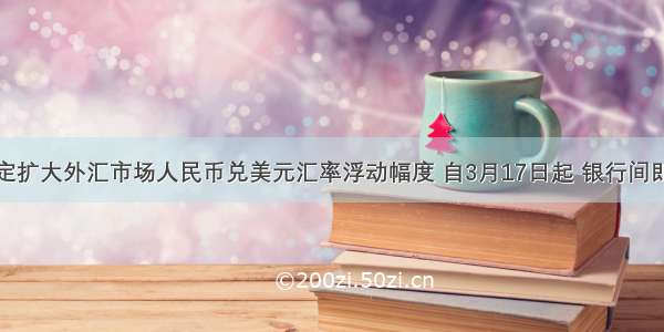 央行决定扩大外汇市场人民币兑美元汇率浮动幅度 自3月17日起 银行间即期外汇