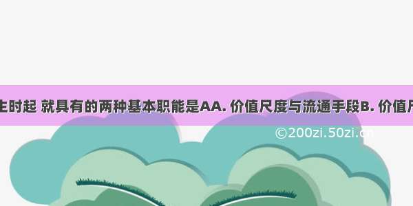 货币从产生时起 就具有的两种基本职能是AA. 价值尺度与流通手段B. 价值尺度与世界