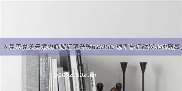 6月21日 人民币兑美元境内即期汇率升破6.8000 创下自汇改以来的新高。该表是