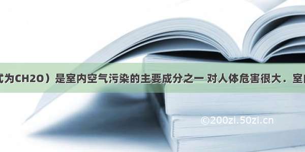 甲醛（化学式为CH2O）是室内空气污染的主要成分之一 对人体危害很大．室内甲醛来源于