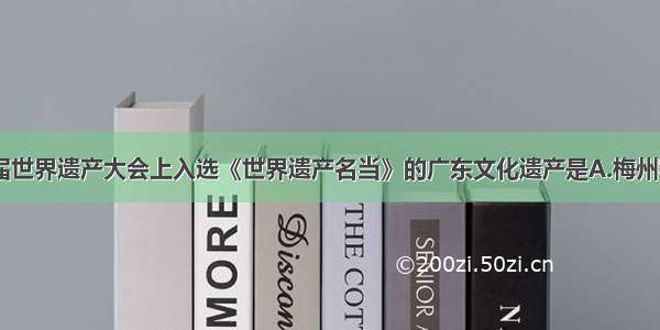 单选题第31届世界遗产大会上入选《世界遗产名当》的广东文化遗产是A.梅州客家围龙屋B.