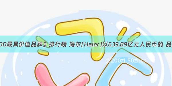 《中国500最具价值品牌》排行榜 海尔(Haier)以639.89亿元人民币的 品牌价值保