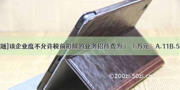 [不定向选择题]该企业度不允许税前扣除的业务招待费为（ ）万元。A.11B.51C.74D.85