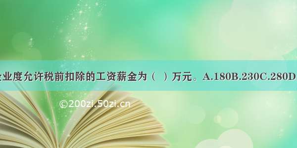 该企业度允许税前扣除的工资薪金为（ ）万元。A.180B.230C.280D.300