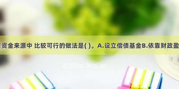 在各种偿债资金来源中 比较可行的做法是( )。A.设立偿债基金B.依靠财政盈余C.通过预