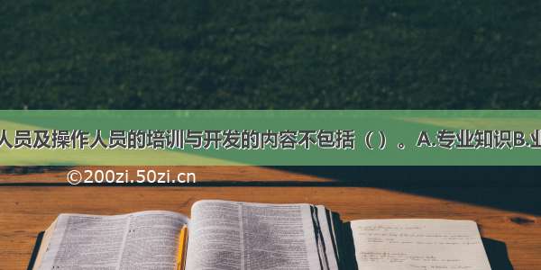 对专业技术人员及操作人员的培训与开发的内容不包括（ ）。A.专业知识B.业务技能C.工