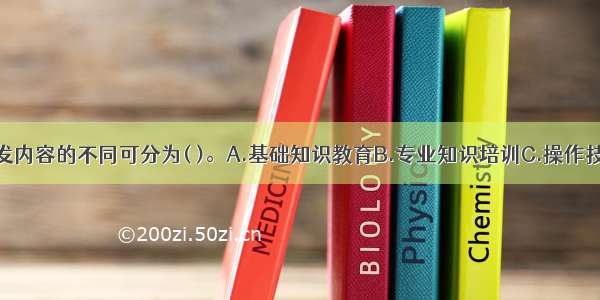 根据培训开发内容的不同可分为( )。A.基础知识教育B.专业知识培训C.操作技能培训与开