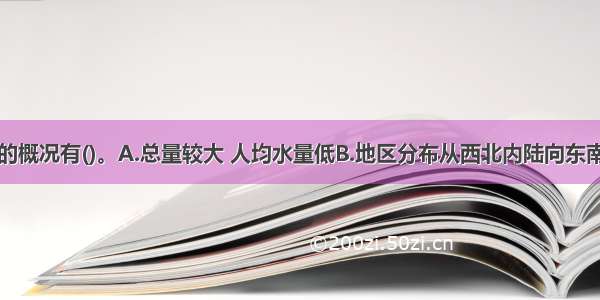 我国水资源的概况有()。A.总量较大 人均水量低B.地区分布从西北内陆向东南沿海递减C.