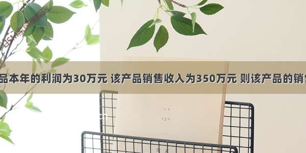 若销售该产品本年的利润为30万元 该产品销售收入为350万元 则该产品的销售利润率为_